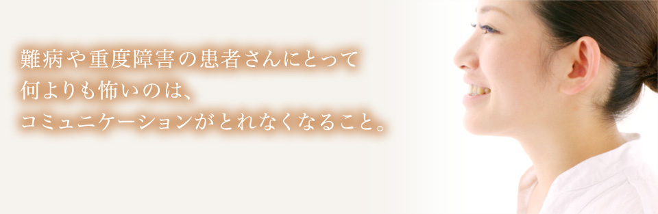 難病や重度障害の患者さんにとって何よりも怖いのは、コミュニケーションが取れなくなること